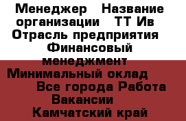 Менеджер › Название организации ­ ТТ-Ив › Отрасль предприятия ­ Финансовый менеджмент › Минимальный оклад ­ 35 000 - Все города Работа » Вакансии   . Камчатский край